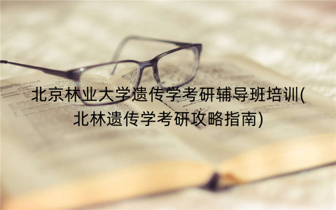 北京林业大学遗传学考研辅导班培训(北林遗传学考研攻略指南)