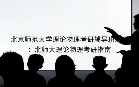 北京师范大学理论物理考研辅导班培训：北师大理论物理考研指南