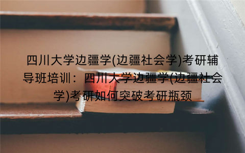四川大学边疆学(边疆社会学)考研辅导班培训：四川大学边疆学(边疆社会学)考研如何突破考研瓶颈