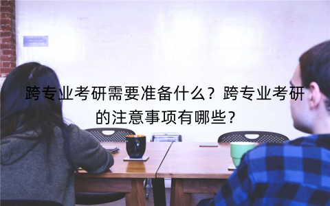 跨专业考研需要准备什么？跨专业考研的注意事项有哪些？
