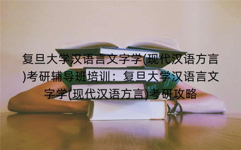 复旦大学汉语言文字学(现代汉语方言)考研辅导班培训：复旦大学汉语言文字学(现代汉语方言)考研攻略
