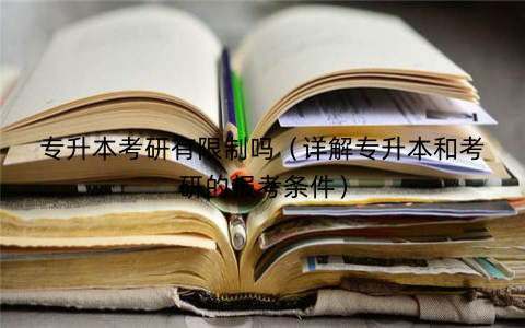 专升本考研有限制吗（详解专升本和考研的报考条件）