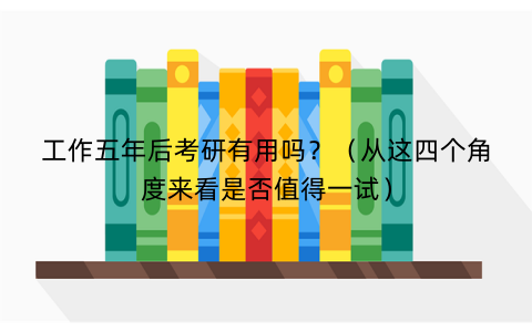 工作五年后考研有用吗？（从这四个角度来看是否值得一试）