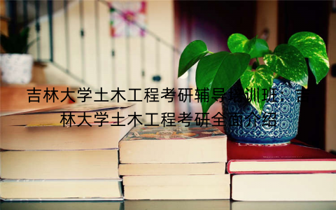 吉林大学土木工程考研辅导培训班：吉林大学土木工程考研全面介绍