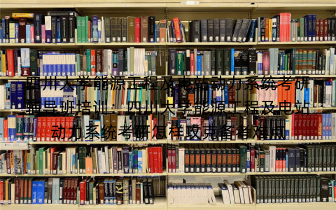 四川大学能源工程及电站动力系统考研辅导班培训：四川大学能源工程及电站动力系统考研怎样攻克备考难点