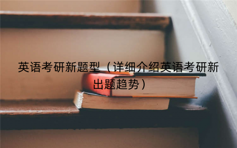 英语考研新题型（详细介绍英语考研新出题趋势）