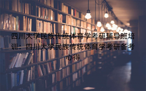 四川大学民族传统体育学考研辅导班培训：四川大学民族传统体育学考研备考心得