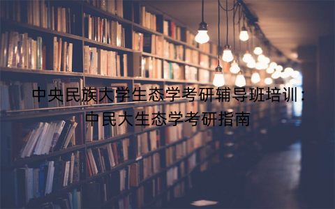 中央民族大学生态学考研辅导班培训：中民大生态学考研指南
