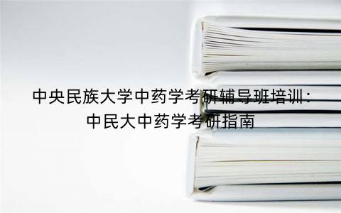 中央民族大学中药学考研辅导班培训：中民大中药学考研指南