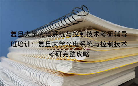 复旦大学光电系统与控制技术考研辅导班培训：复旦大学光电系统与控制技术考研完整攻略