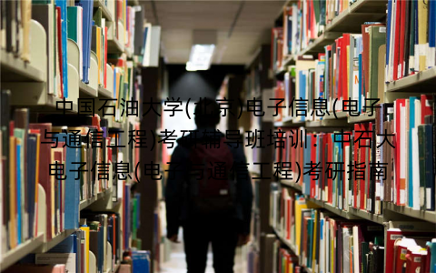 中国石油大学(北京)电子信息(电子与通信工程)考研辅导班培训：中石大电子信息(电子与通信工程)考研指南