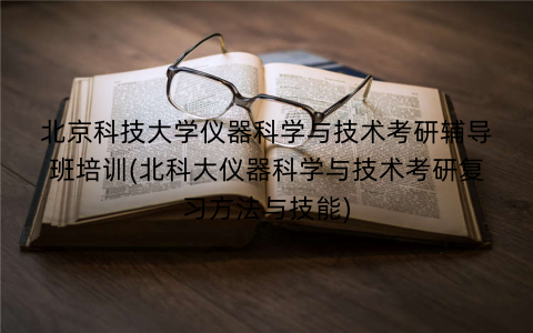 北京科技大学仪器科学与技术考研辅导班培训(北科大仪器科学与技术考研复习方法与技能)