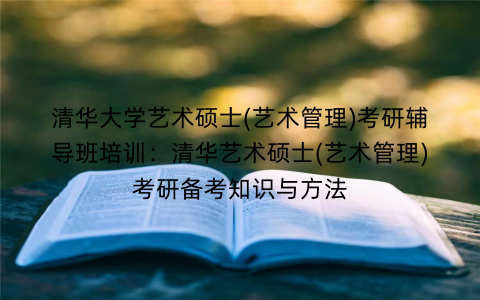 清华大学艺术硕士(艺术管理)考研辅导班培训：清华艺术硕士(艺术管理)考研备考知识与方法