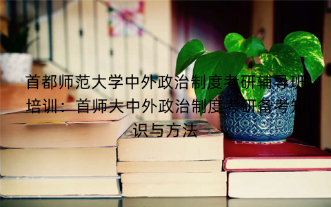 首都师范大学中外政治制度考研辅导班培训：首师大中外政治制度考研备考知识与方法