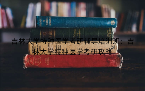 吉林大学特种医学考研辅导培训班：吉林大学特种医学考研攻略