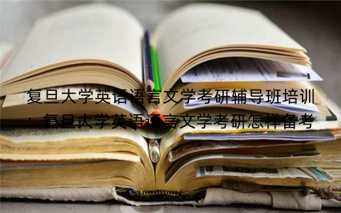 复旦大学英语语言文学考研辅导班培训：复旦大学英语语言文学考研怎样备考