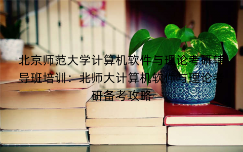 北京师范大学计算机软件与理论考研辅导班培训：北师大计算机软件与理论考研备考攻略