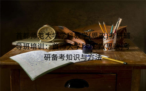 首都师范大学学科教学(思政)考研辅导班培训：首师大学科教学(思政)考研备考知识与方法