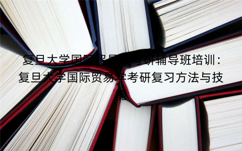 复旦大学国际贸易学考研辅导班培训：复旦大学国际贸易学考研复习方法与技能