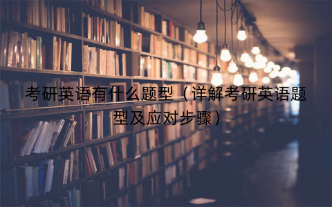 考研英语有什么题型（详解考研英语题型及应对步骤）