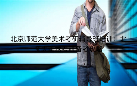 北京师范大学美术考研辅导班培训：北师大美术考研备考攻略