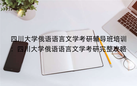 四川大学俄语语言文学考研辅导班培训：四川大学俄语语言文学考研完整攻略