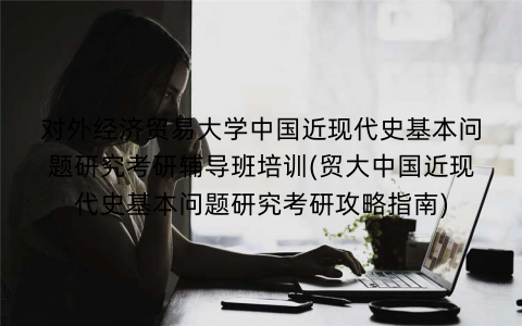 对外经济贸易大学中国近现代史基本问题研究考研辅导班培训(贸大中国近现代史基本问题研究考研攻略指南)