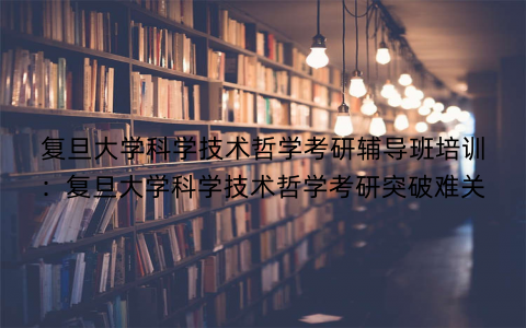 复旦大学科学技术哲学考研辅导班培训：复旦大学科学技术哲学考研突破难关