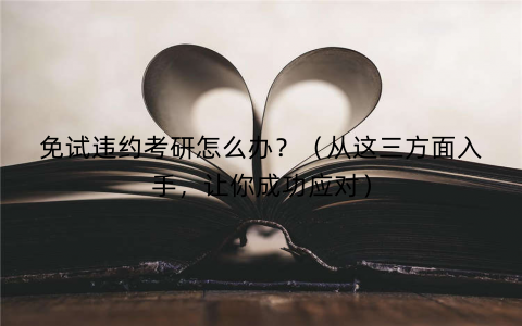 免试违约考研怎么办？（从这三方面入手，让你成功应对）