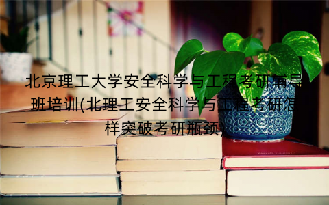 北京理工大学安全科学与工程考研辅导班培训(北理工安全科学与工程考研怎样突破考研瓶颈)