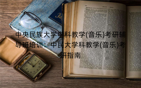 中央民族大学学科教学(音乐)考研辅导班培训：中民大学科教学(音乐)考研指南