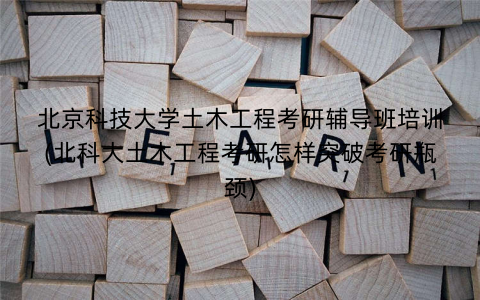 北京科技大学土木工程考研辅导班培训(北科大土木工程考研怎样突破考研瓶颈)