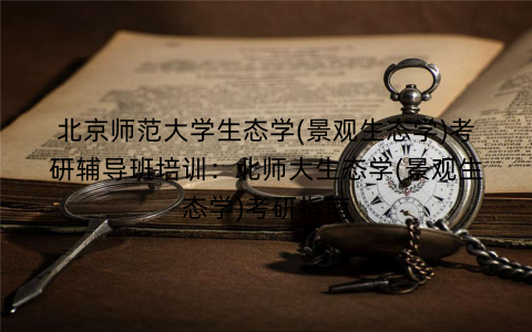 北京师范大学生态学(景观生态学)考研辅导班培训：北师大生态学(景观生态学)考研指南