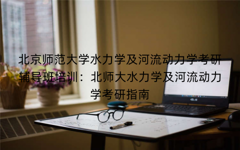 北京师范大学水力学及河流动力学考研辅导班培训：北师大水力学及河流动力学考研指南