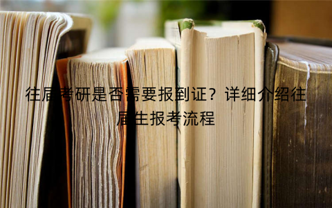 往届考研是否需要报到证？详细介绍往届生报考流程