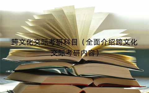 跨文化交际考研科目（全面介绍跨文化交际考研内容）