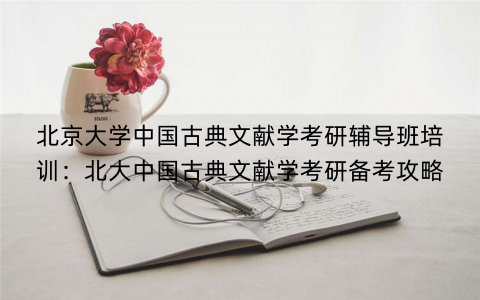 北京大学中国古典文献学考研辅导班培训：北大中国古典文献学考研备考攻略
