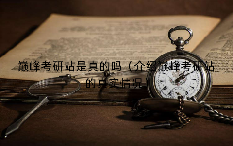巅峰考研站是真的吗（介绍巅峰考研站的真实情况）