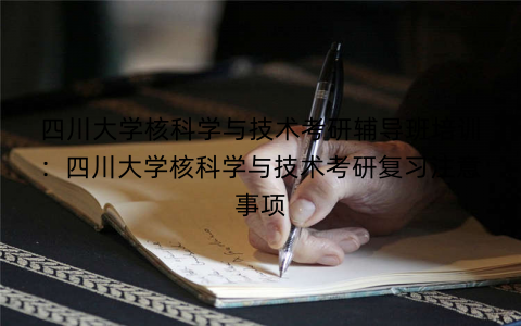 四川大学核科学与技术考研辅导班培训：四川大学核科学与技术考研复习注意事项