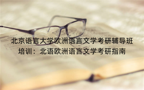 北京语言大学欧洲语言文学考研辅导班培训：北语欧洲语言文学考研指南