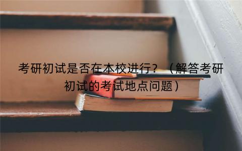 考研初试是否在本校进行？（解答考研初试的考试地点问题）