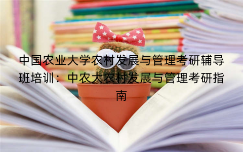 中国农业大学农村发展与管理考研辅导班培训：中农大农村发展与管理考研指南