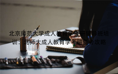 北京师范大学成人教育学考研辅导班培训：北师大成人教育学考研备考攻略
