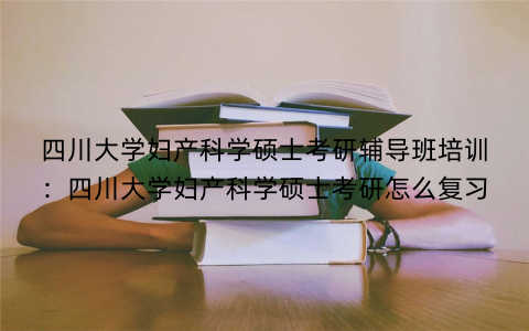 四川大学妇产科学硕士考研辅导班培训：四川大学妇产科学硕士考研怎么复习