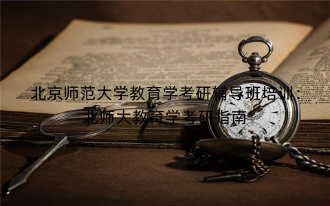 北京师范大学教育学考研辅导班培训：北师大教育学考研指南