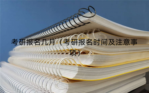 考研报名几月（考研报名时间及注意事项）