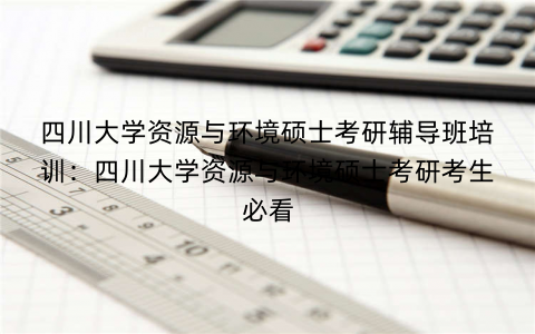 四川大学资源与环境硕士考研辅导班培训：四川大学资源与环境硕士考研考生必看
