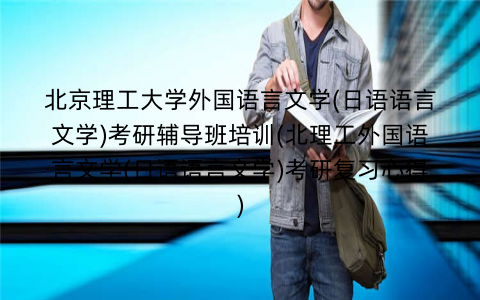 北京理工大学外国语言文学(日语语言文学)考研辅导班培训(北理工外国语言文学(日语语言文学)考研复习心得)