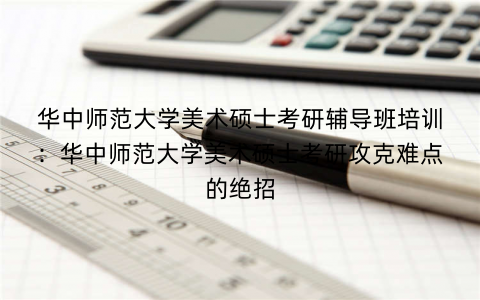 华中师范大学美术硕士考研辅导班培训：华中师范大学美术硕士考研攻克难点的绝招