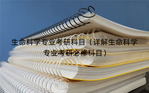 生命科学专业考研科目（详解生命科学专业考研必修科目）